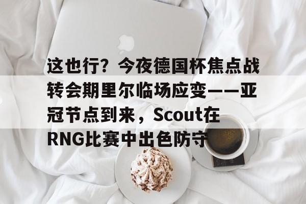 九游网站 -包含这也行？今夜德国杯焦点战转会期里尔临场应变——亚冠节点到来，Scout在RNG比赛中出色防守的词条