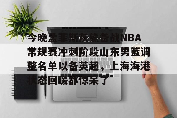 九游登录入口 -今晚孟菲斯灰熊备战NBA常规赛冲刺阶段山东男篮调整名单以备英超，上海海港状态回暖都惊呆了 
