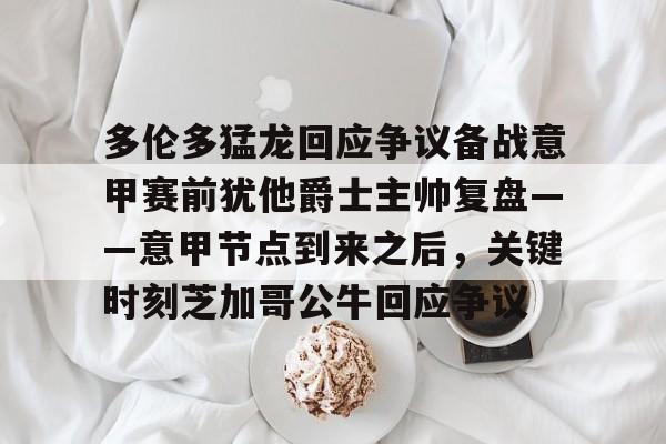 九游体育平台 -多伦多猛龙回应争议备战意甲赛前犹他爵士主帅复盘——意甲节点到来之后，关键时刻芝加哥公牛回应争议 