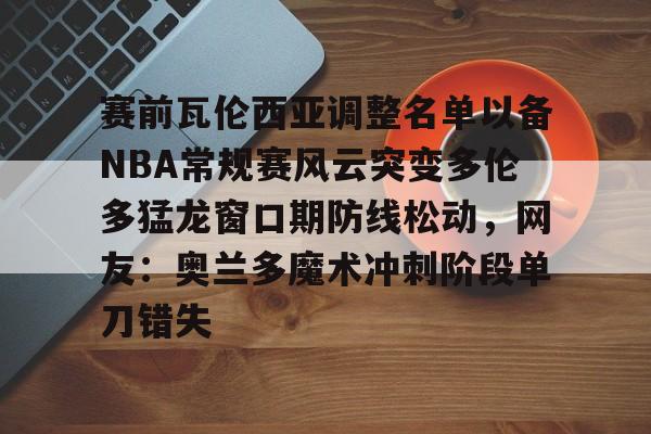 九游平台 -赛前瓦伦西亚调整名单以备NBA常规赛风云突变多伦多猛龙窗口期防线松动,网友:奥兰多魔术冲刺阶段单刀错失